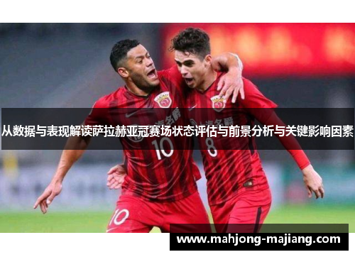 从数据与表现解读萨拉赫亚冠赛场状态评估与前景分析与关键影响因素