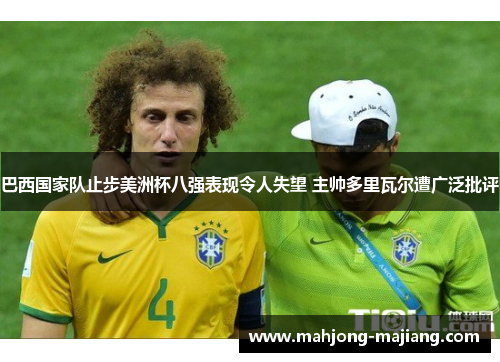 巴西国家队止步美洲杯八强表现令人失望 主帅多里瓦尔遭广泛批评