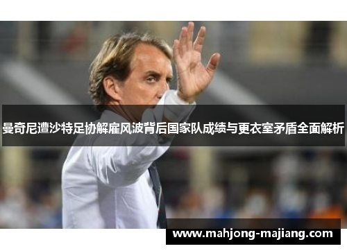 曼奇尼遭沙特足协解雇风波背后国家队成绩与更衣室矛盾全面解析