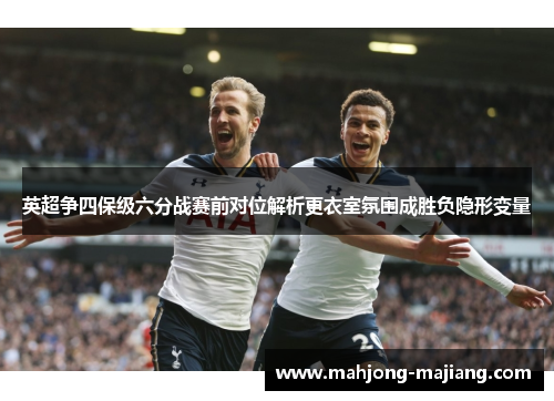 英超争四保级六分战赛前对位解析更衣室氛围成胜负隐形变量