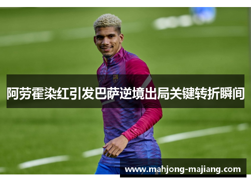阿劳霍染红引发巴萨逆境出局关键转折瞬间