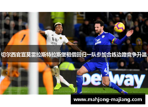 切尔西官宣莫雷拉斯特拉斯堡租借回归一队参加合练边路竞争升温
