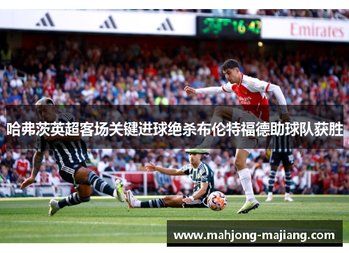 哈弗茨英超客场关键进球绝杀布伦特福德助球队获胜