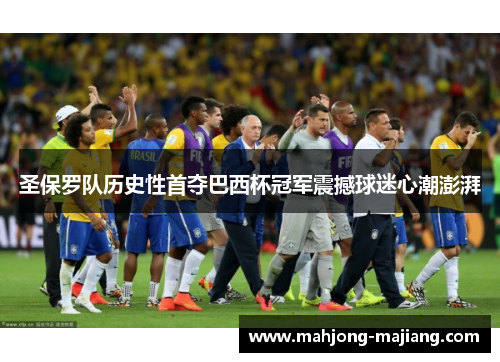 圣保罗队历史性首夺巴西杯冠军震撼球迷心潮澎湃