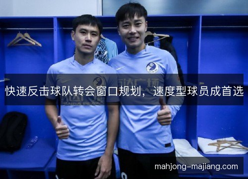 快速反击球队转会窗口规划，速度型球员成首选