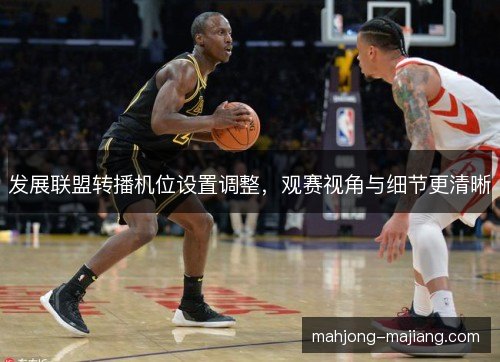 发展联盟转播机位设置调整，观赛视角与细节更清晰